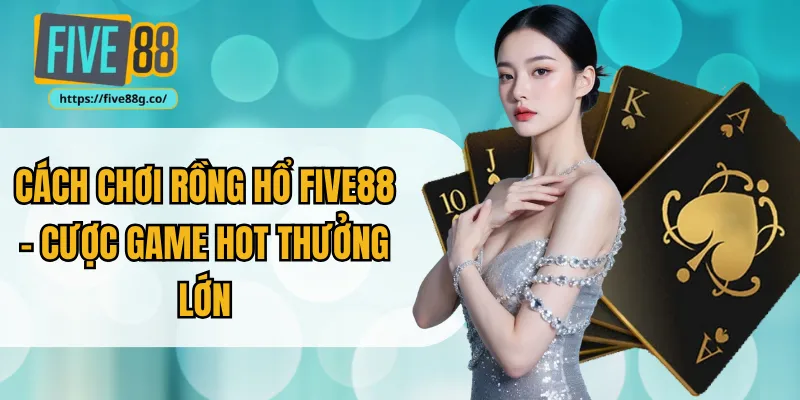 Cách Chơi Rồng Hổ Five88 – Cược Game Hot Thưởng Lớn