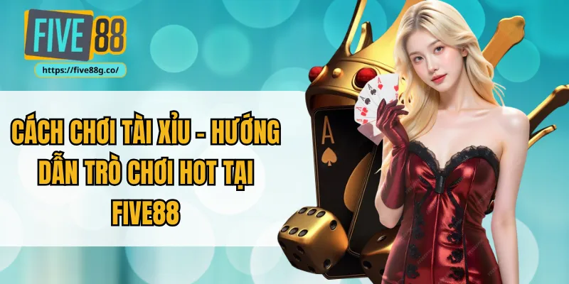 Cách Chơi Tài Xỉu – Hướng Dẫn Trò Chơi Hot Tại Five88