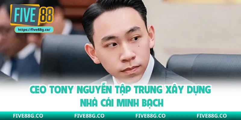 CEO Tony Nguyễn tập trung xây dựng nhà cái minh bạch