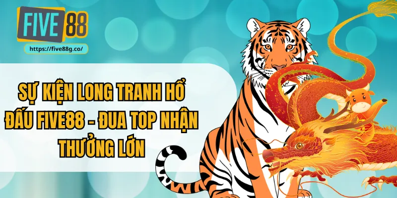 Sự Kiện Long Tranh Hổ Đấu Five88 - Đua Top Nhận Thưởng Lớn